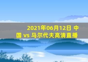 2021年06月12日 中国 vs 马尔代夫高清直播